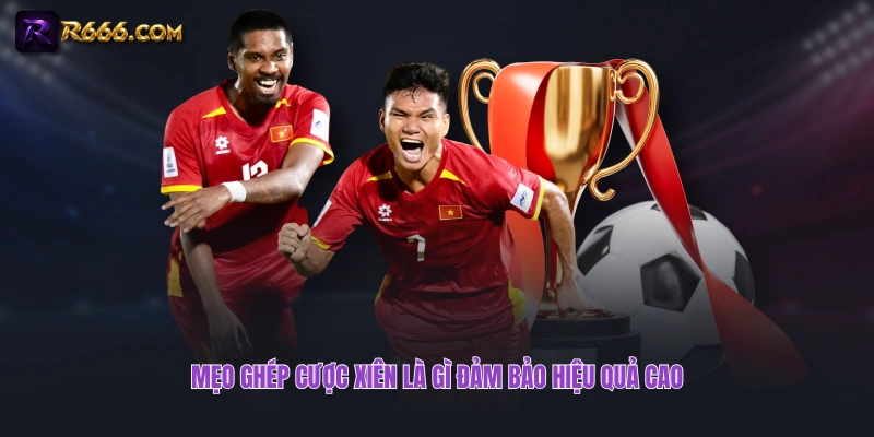 Mẹo ghép cược xiên là gì đảm bảo hiệu quả cao